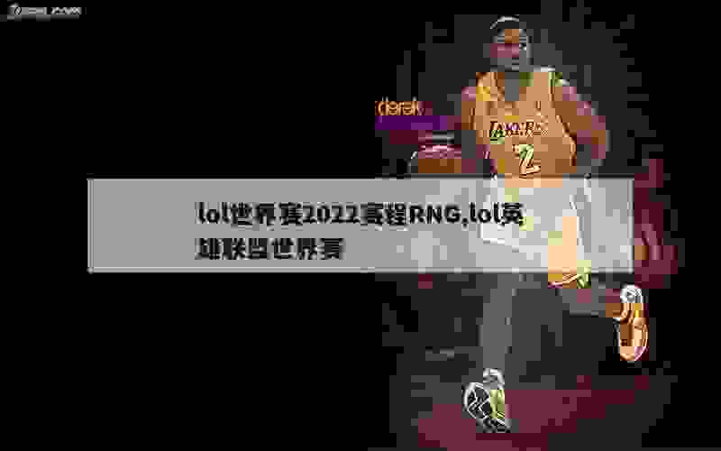 lol世界赛2022赛程RNG,lol英雄联盟世界赛